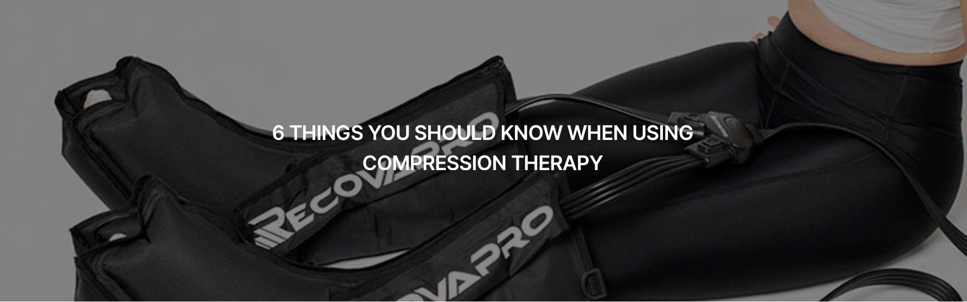 6 THINGS YOU SHOULD KNOW WHEN USING COMPRESSION THERAPY