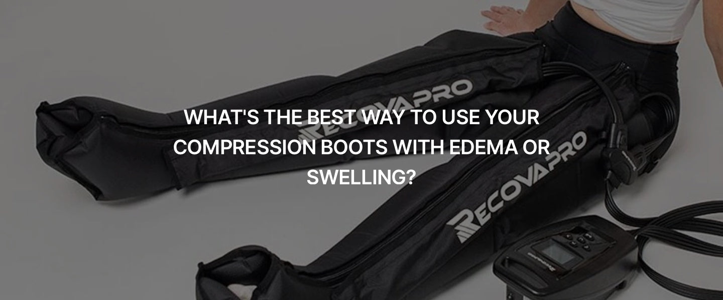 WHAT’S THE BEST WAY TO USE YOUR COMPRESSION BOOTS WITH EDEMA OR SWELLING